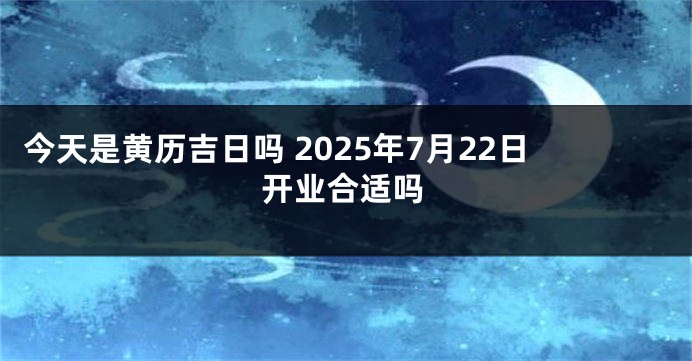今天是黄历吉日吗 2025年7月22日开业合适吗