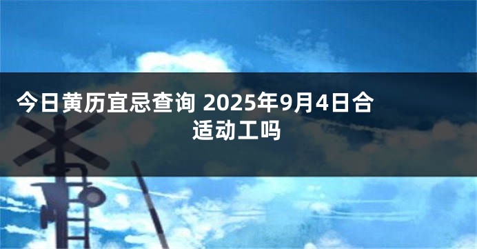 今日黄历宜忌查询 2025年9月4日合适动工吗