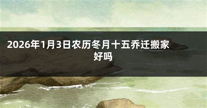 2026年1月3日农历冬月十五乔迁搬家好吗
