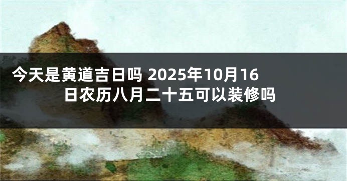 今天是黄道吉日吗 2025年10月16日农历八月二十五可以装修吗