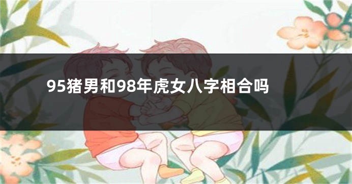 95猪男和98年虎女八字相合吗