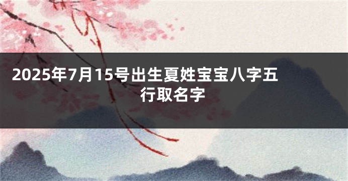 2025年7月15号出生夏姓宝宝八字五行取名字