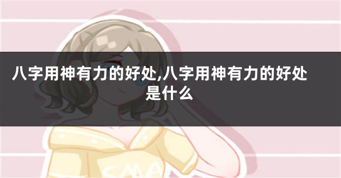 八字用神有力的好处,八字用神有力的好处是什么