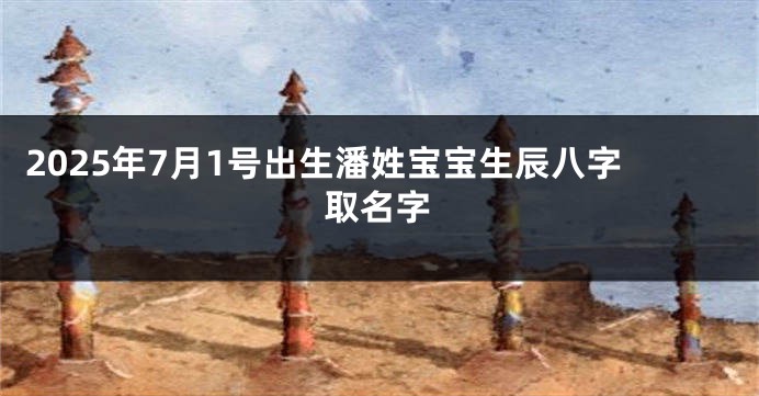 2025年7月1号出生潘姓宝宝生辰八字取名字