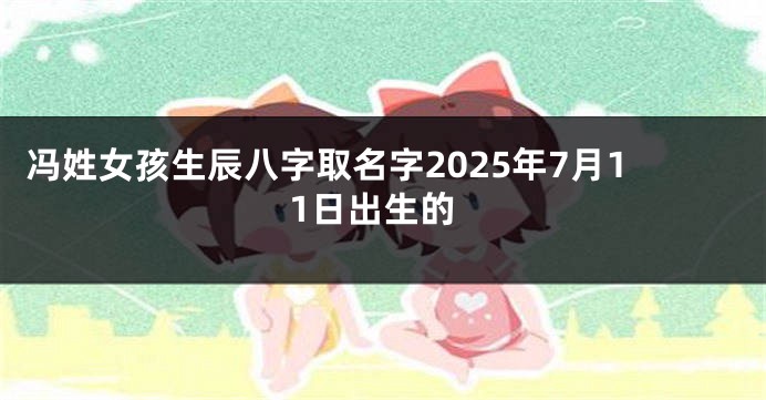 冯姓女孩生辰八字取名字2025年7月11日出生的