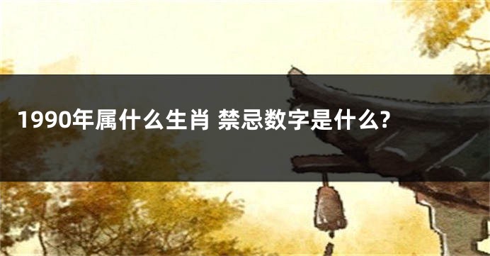 1990年属什么生肖 禁忌数字是什么?