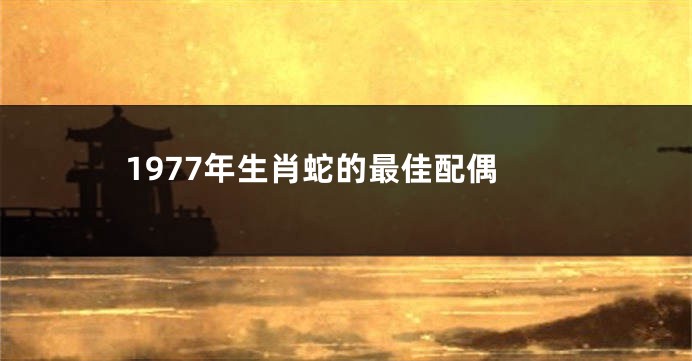 1977年生肖蛇的最佳配偶