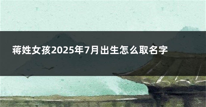 蒋姓女孩2025年7月出生怎么取名字