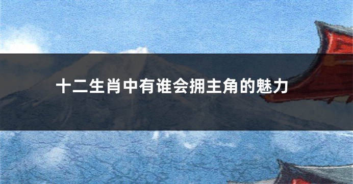 十二生肖中有谁会拥主角的魅力