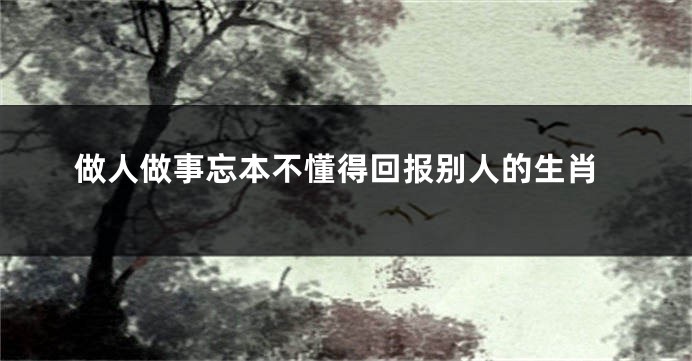 做人做事忘本不懂得回报别人的生肖