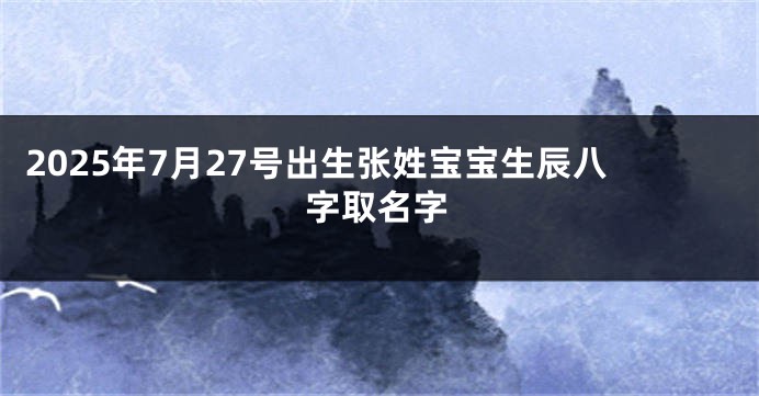 2025年7月27号出生张姓宝宝生辰八字取名字
