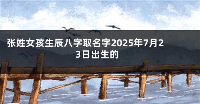 张姓女孩生辰八字取名字2025年7月23日出生的