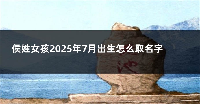 侯姓女孩2025年7月出生怎么取名字
