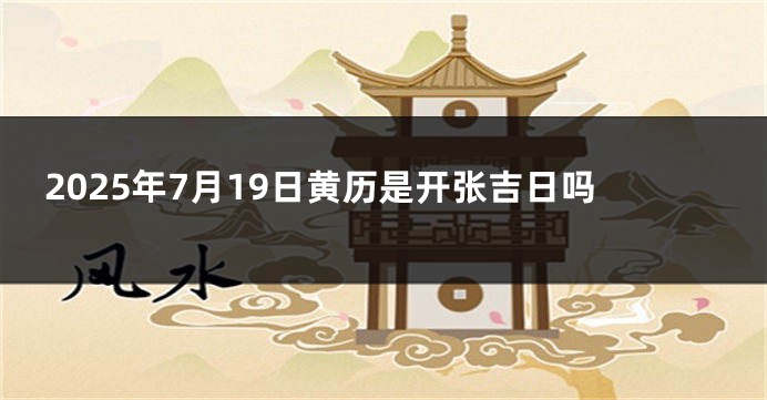 2025年7月19日黄历是开张吉日吗