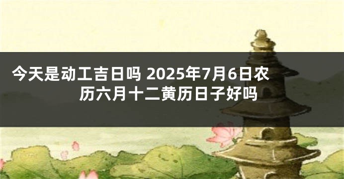 今天是动工吉日吗 2025年7月6日农历六月十二黄历日子好吗