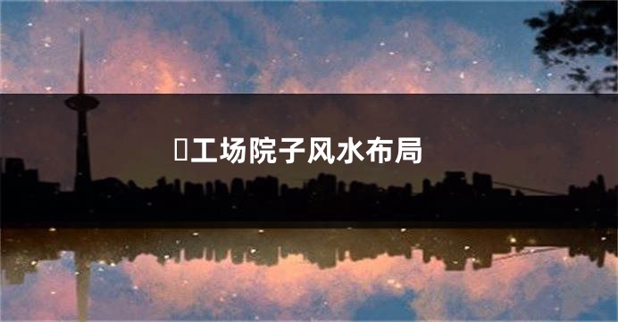 ​工场院子风水布局