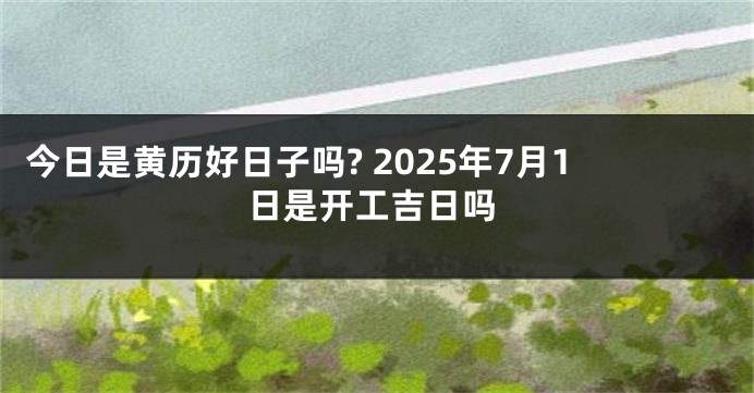 今日是黄历好日子吗? 2025年7月1日是开工吉日吗
