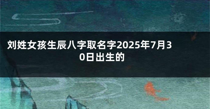 刘姓女孩生辰八字取名字2025年7月30日出生的