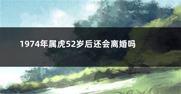 1974年属虎52岁后还会离婚吗