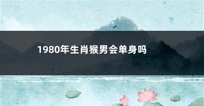 1980年生肖猴男会单身吗