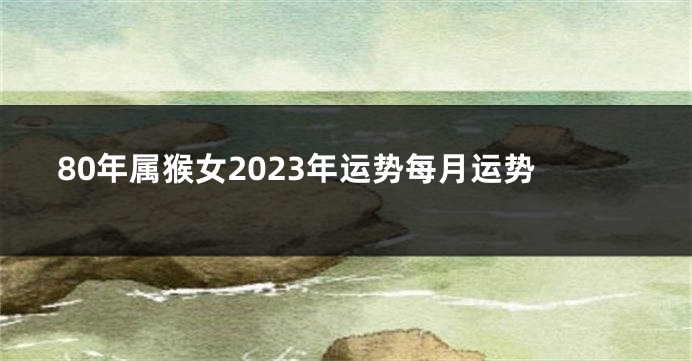 80年属猴女2023年运势每月运势