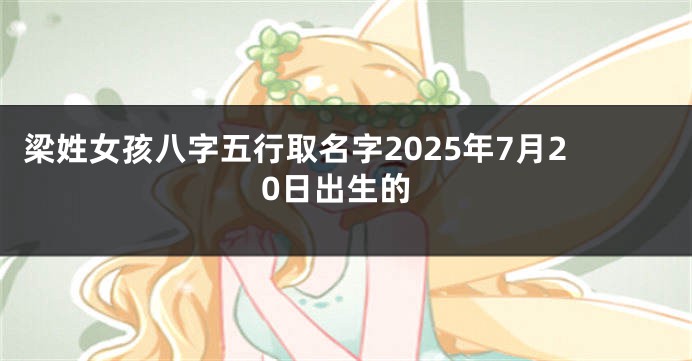 梁姓女孩八字五行取名字2025年7月20日出生的