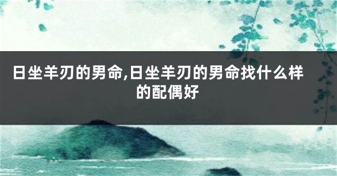 日坐羊刃的男命,日坐羊刃的男命找什么样的配偶好