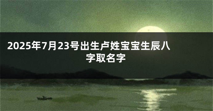 2025年7月23号出生卢姓宝宝生辰八字取名字