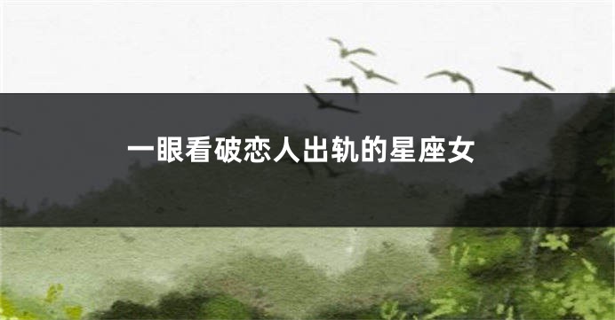 一眼看破恋人出轨的星座女