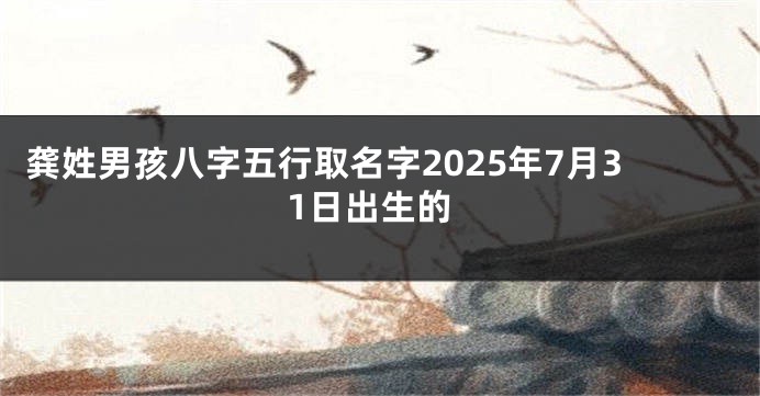 龚姓男孩八字五行取名字2025年7月31日出生的