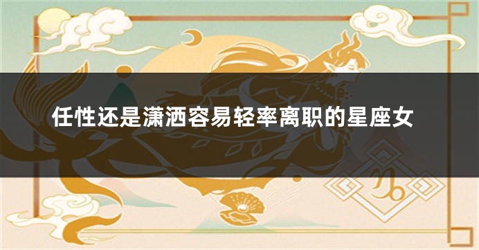 任性还是潇洒容易轻率离职的星座女