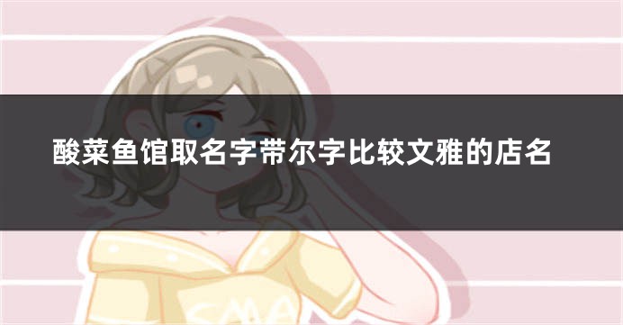 酸菜鱼馆取名字带尔字比较文雅的店名