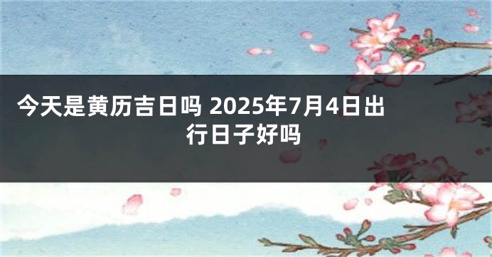 今天是黄历吉日吗 2025年7月4日出行日子好吗