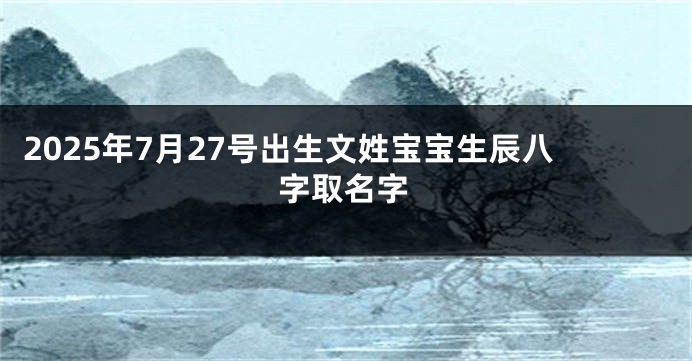 2025年7月27号出生文姓宝宝生辰八字取名字