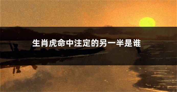 生肖虎命中注定的另一半是谁