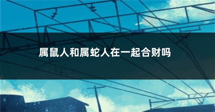 属鼠人和属蛇人在一起合财吗
