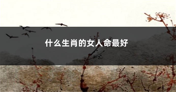 什么生肖的女人命最好