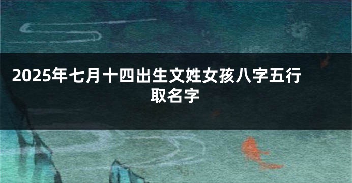 2025年七月十四出生文姓女孩八字五行取名字