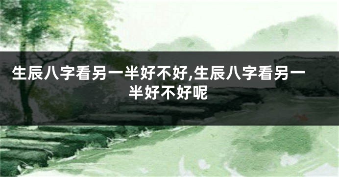 生辰八字看另一半好不好,生辰八字看另一半好不好呢