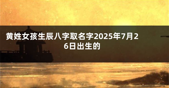 黄姓女孩生辰八字取名字2025年7月26日出生的