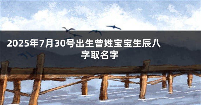 2025年7月30号出生曾姓宝宝生辰八字取名字