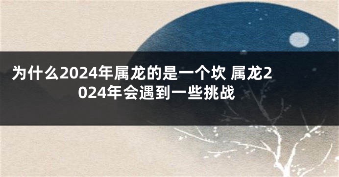 为什么2024年属龙的是一个坎 属龙2024年会遇到一些挑战