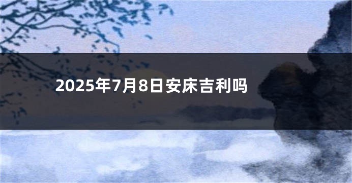 2025年7月8日安床吉利吗