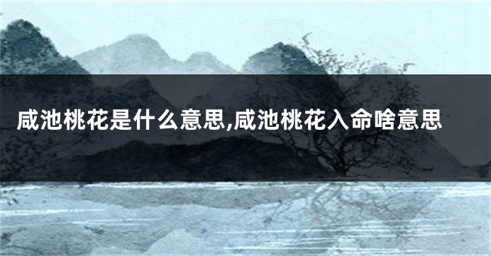 咸池桃花是什么意思,咸池桃花入命啥意思