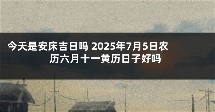 今天是安床吉日吗 2025年7月5日农历六月十一黄历日子好吗