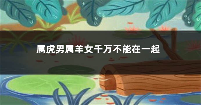 属虎男属羊女千万不能在一起