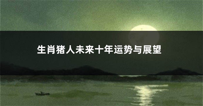 生肖猪人未来十年运势与展望
