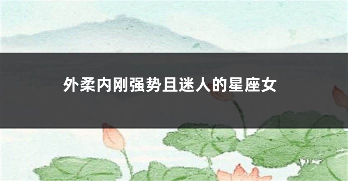 外柔内刚强势且迷人的星座女