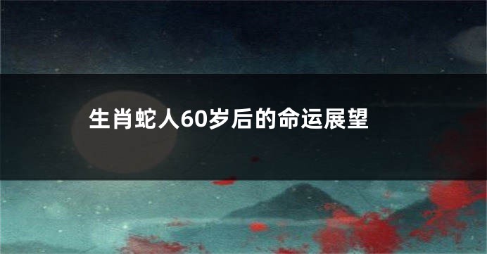 生肖蛇人60岁后的命运展望