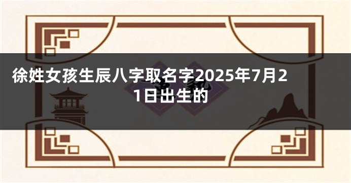 徐姓女孩生辰八字取名字2025年7月21日出生的